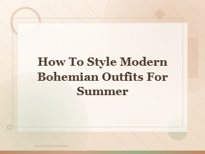 How to Style Modern Bohemian Outfits for Summer